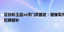 足协杯玉昆vs津门虎首发：谢维军先发，穆谢奎缺战、孔帕尼奥替补