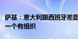 萨基：意大利跟西班牙差距巨大，一个在漫游一个有组织