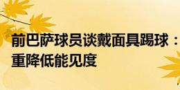 前巴萨球员谈戴面具踢球：非常难受，还会严重降低能见度