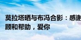 莫拉塔晒与布冯合影：感谢吉吉一直以来的照顾和帮助，爱你