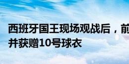 西班牙国王现场观战后，前往更衣室祝贺球员并获赠10号球衣