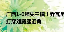 广西1-0领先三镇！乔瓦尼禁区外一脚低射，打穿刘殿座近角