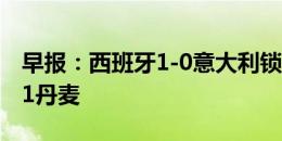 早报：西班牙1-0意大利锁定头名；英格兰1-1丹麦