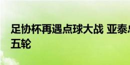 足协杯再遇点球大战 亚泰总比分5比4晋级第五轮