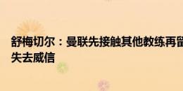 舒梅切尔：曼联先接触其他教练再留滕哈赫，可能导致教练失去威信