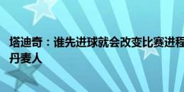 塔迪奇：谁先进球就会改变比赛进程 下场将尽一切努力击败丹麦人