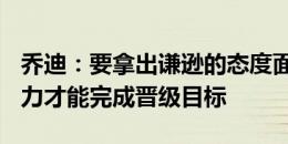 乔迪：要拿出谦逊的态度面对比赛，100%努力才能完成晋级目标