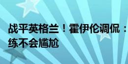 战平英格兰！霍伊伦调侃：至少下次和梅努训练不会尴尬