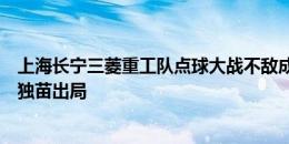 上海长宁三菱重工队点球大战不敌成都蓉城，足协杯业余队独苗出局