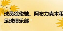 球员徐俊驰、阿布力克木租借加盟石家庄功夫足球俱乐部