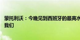 蒙托利沃：今晚见到西班牙的最高水平 评论员：尼科屠杀了我们