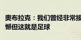 奥布拉克：我们曾经非常接近获胜，平局很遗憾但这就是足球