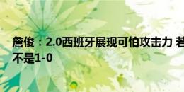 詹俊：2.0西班牙展现可怕攻击力 若非有多纳鲁马比分肯定不是1-0