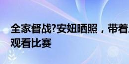 全家督战?安妞晒照，带着三个儿子在看台上观看比赛