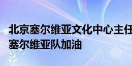 北京塞尔维亚文化中心主任：希望中国球迷为塞尔维亚队加油