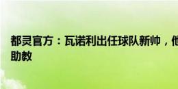 都灵官方：瓦诺利出任球队新帅，他曾担任文图拉和孔蒂的助教