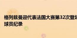 格列兹曼迎代表法国大赛第32次登场，追平图拉姆的非门将球员纪录