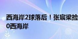 西海岸2球落后！张宸梁捡漏破门，石家庄2-0西海岸