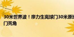30米世界波！廖力生离球门30米原地摆腿射门，皮球直挂球门死角