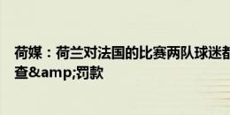 荷媒：荷兰对法国的比赛两队球迷都扔杯子，欧足联可能调查&罚款