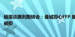 镜报谈奥利斯转会：曼城担心FFP 曼联预算有限 切尔西报价被拒