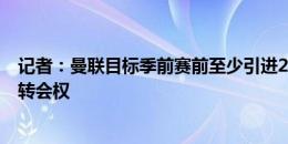 记者：曼联目标季前赛前至少引进2人 希望取消滕哈赫部分转会权