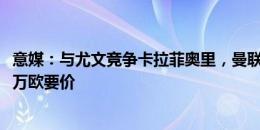 意媒：与尤文竞争卡拉菲奥里，曼联准备接受博洛尼亚4000万欧要价