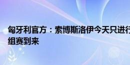 匈牙利官方：索博斯洛伊今天只进行恢复训练，等待末轮小组赛到来