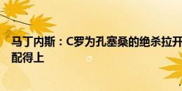 马丁内斯：C罗为孔塞桑的绝杀拉开空间 进国家队是因为他配得上