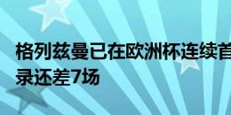 格列兹曼已在欧洲杯连续首发11场，距C罗纪录还差7场