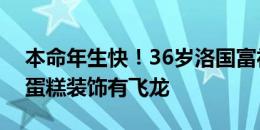 本命年生快！36岁洛国富社媒庆生，面前的蛋糕装饰有飞龙