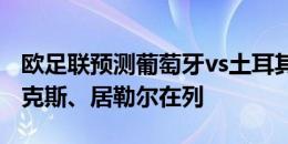 欧足联预测葡萄牙vs土耳其首发：C罗、菲利克斯、居勒尔在列