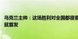 乌克兰主帅：这场胜利对全国都很重要 特鲁宾本该在上一场就首发