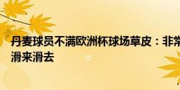 丹麦球员不满欧洲杯球场草皮：非常干燥，跑起来不容易会滑来滑去