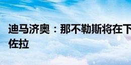 迪马济奥：那不勒斯将在下周再次接触斯皮纳佐拉