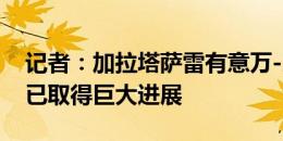 记者：加拉塔萨雷有意万-比萨卡，双方谈判已取得巨大进展