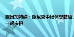 鲍姆加特纳：朗尼克中场休息鼓励了我 很感谢他 所以进球一起庆祝