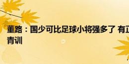 董路：国少可比足球小将强多了 有正确引导一定能改变中国青训