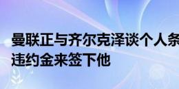 曼联正与齐尔克泽谈个人条款，他们打算支付违约金来签下他