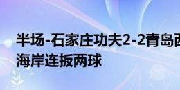 半场-石家庄功夫2-2青岛西海岸 汪嵩失点西海岸连扳两球