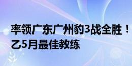 率领广东广州豹3战全胜！官方：黎兵当选中乙5月最佳教练