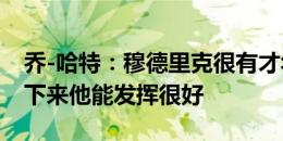 乔-哈特：穆德里克很有才华，若切尔西稳定下来他能发挥很好