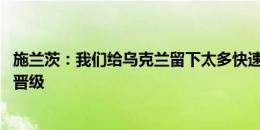 施兰茨：我们给乌克兰留下太多快速反击空间 还有机会争取晋级