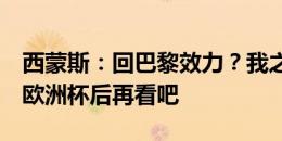 西蒙斯：回巴黎效力？我之前在巴黎很开心，欧洲杯后再看吧