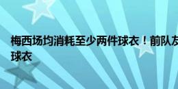 梅西场均消耗至少两件球衣！前队友米勒：是的，我得到了球衣