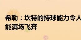 希勒：坎特的持球能力令人难以置信，他依然能满场飞奔