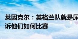 莱因克尔：英格兰队就是屎；球员需要有人告诉他们如何比赛