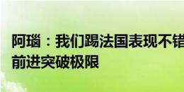 阿瑙：我们踢法国表现不错，今天想更直接地前进突破极限