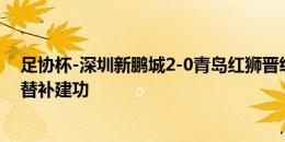 足协杯-深圳新鹏城2-0青岛红狮晋级16强 埃杜点射蒂亚戈替补建功