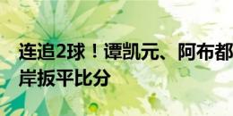 连追2球！谭凯元、阿布都合力力破门，西海岸扳平比分